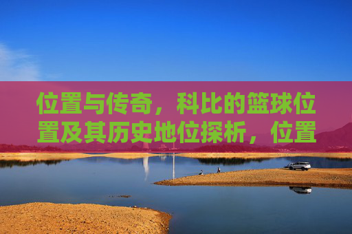 位置与传奇,科比的篮球位置及其历史地位探析,位置与传奇,科比的篮球位置及其历史地位探析