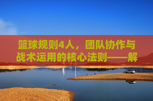 篮球规则4人,团队协作与战术运用的核心法则——解析四人制篮球的规则与精髓,四人制篮球规则解析,团队协作与战术运用的核心法则