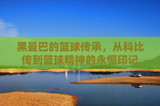 黑曼巴的篮球传承,从科比传到篮球精神的永恒印记