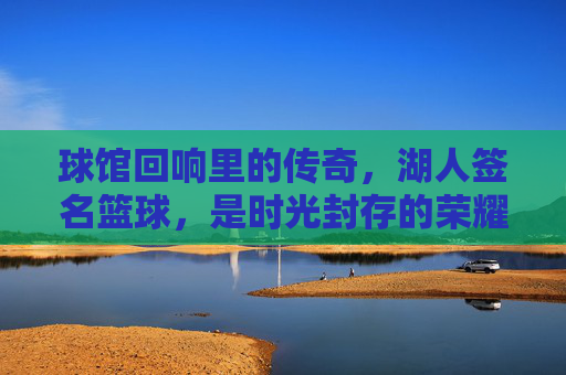 球馆回响里的传奇,湖人签名篮球,是时光封存的荣耀与青春共鸣,球馆回响里的传奇,湖人签名篮球,时光封存的荣耀与青春共鸣
