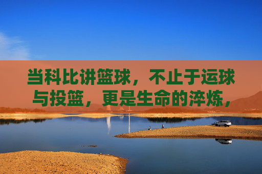 当科比讲篮球,不止于运球与投篮,更是生命的淬炼,当科比讲篮球,不止于运球与投篮,更是生命的淬炼
