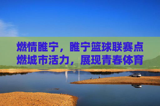 燃情睢宁,睢宁篮球联赛点燃城市活力,展现青春体育风采,燃情睢宁,睢宁篮球联赛点燃城市活力,展现青春体育风采