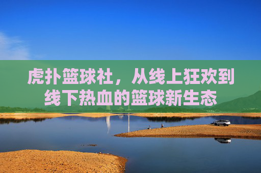 虎扑篮球社,从线上狂欢到线下热血的篮球新生态