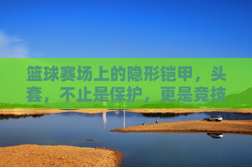 篮球赛场上的隐形铠甲,头套,不止是保护,更是竞技的延伸,篮球赛场上的隐形铠甲,头套,不止是保护,更是竞技的延伸
