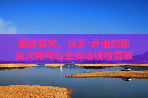 篮球美式，保罗·乔治的街头火种与职业赛场硬核绽放，篮球美式，保罗·乔治的街头火种与职业赛场硬核绽放