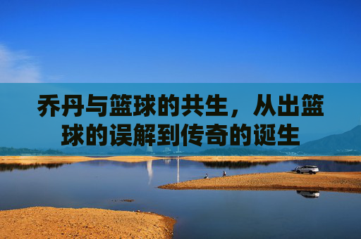 乔丹与篮球的共生,从出篮球的误解到传奇的诞生