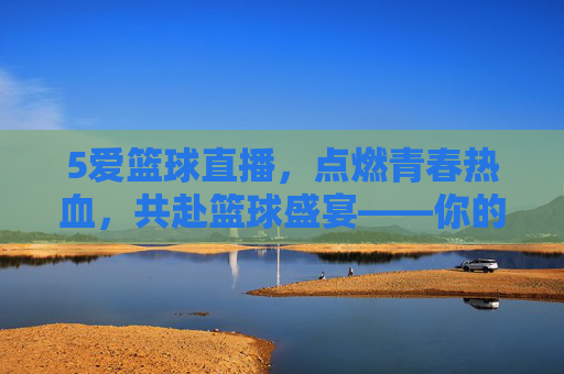 5爱篮球直播,点燃青春热血,共赴篮球盛宴——你的专属篮球狂欢场,5爱篮球直播,点燃青春热血,共赴篮球盛宴——你的专属篮球狂欢场