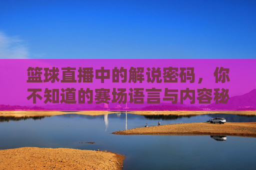 篮球直播中的解说密码，你不知道的赛场语言与内容秘籍，篮球直播中的解说密码，你不知道的赛场语言与内容秘籍