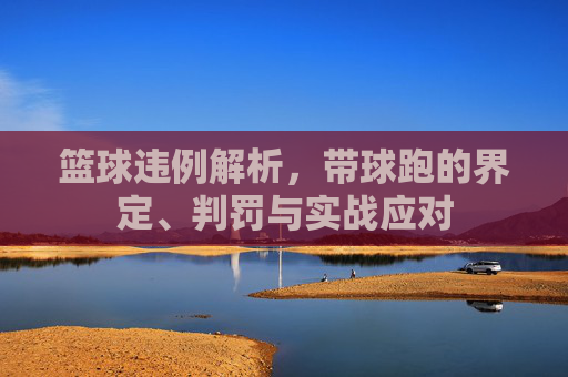 篮球违例解析,带球跑的界定、判罚与实战应对