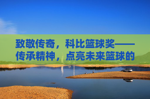 致敬传奇,科比篮球奖——传承精神,点亮未来篮球的璀璨星光,致敬传奇,科比篮球奖——传承精神,点亮未来篮球的璀璨星光