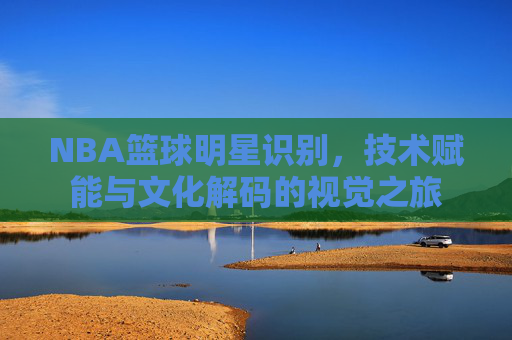 NBA篮球明星识别，技术赋能与文化解码的视觉之旅