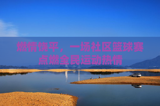 燃情饶平，一场社区篮球赛点燃全民运动热情