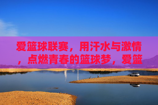 爱篮球联赛，用汗水与激情，点燃青春的篮球梦，爱篮球联赛，用汗水与激情点燃青春的篮球梦