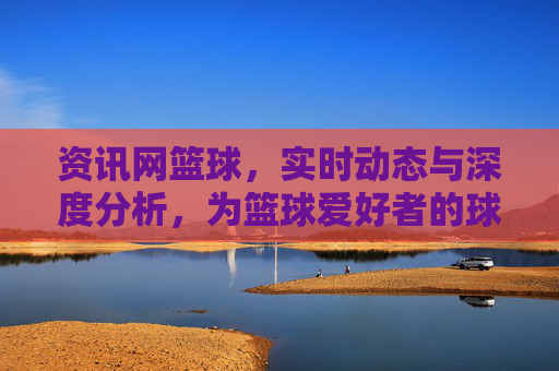 资讯网篮球,实时动态与深度分析,为篮球爱好者的球心所向提供全方位服务,篮球资讯网,实时动态与深度分析,为篮球爱好者提供全方位服务
