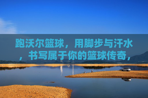 跑沃尔篮球,用脚步与汗水,书写属于你的篮球传奇,跑沃尔篮球,用脚步与汗水,书写属于你的篮球传奇