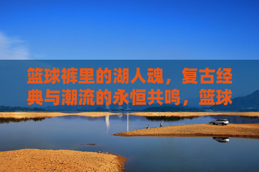 篮球裤里的湖人魂,复古经典与潮流的永恒共鸣,篮球裤里的湖人魂,复古经典与潮流的永恒共鸣