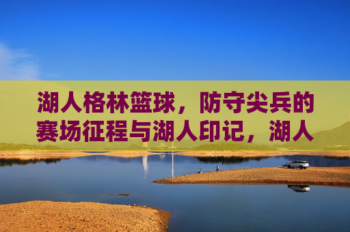 湖人格林篮球,防守尖兵的赛场征程与湖人印记,湖人格林篮球,防守尖兵的赛场征程与湖人印记