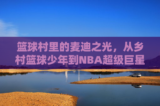 篮球村里的麦迪之光,从乡村篮球少年到NBA超级巨星的成长故事,篮球村里的麦迪之光,从乡村篮球少年到NBA超级巨星的成长故事