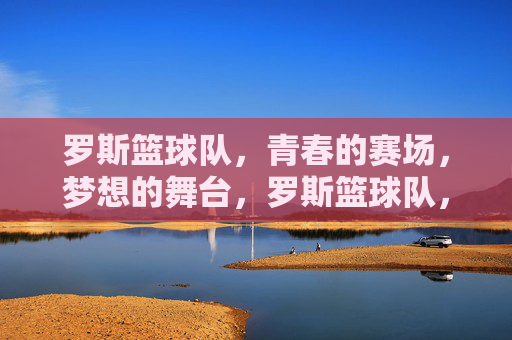 罗斯篮球队，青春的赛场，梦想的舞台，罗斯篮球队，青春的赛场，梦想的舞台