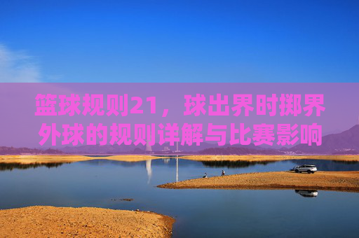 篮球规则21,球出界时掷界外球的规则详解与比赛影响,篮球规则21,球出界时掷界外球的规则详解与比赛影响分析