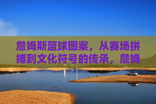 詹姆斯篮球图案，从赛场拼搏到文化符号的传承，詹姆斯篮球图案，从赛场拼搏到文化符号的传承