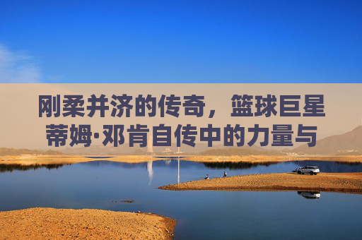 刚柔并济的传奇,篮球巨星蒂姆·邓肯自传中的力量与智慧,刚柔并济的传奇,篮球巨星蒂姆·邓肯自传中的力量与智慧