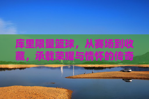 库里限量篮球，从赛场到收藏，承载荣耀与情怀的传奇之作，库里限量篮球，从赛场到收藏，承载荣耀与情怀的传奇之作