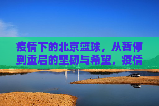 疫情下的北京篮球,从暂停到重启的坚韧与希望,疫情下的北京篮球,从暂停到重启的坚韧与希望