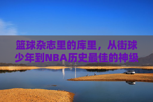 篮球杂志里的库里,从街球少年到NBA历史最佳的神级进化,篮球杂志里的库里,从街球少年到NBA历史最佳的神级进化