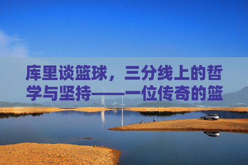 库里谈篮球,三分线上的哲学与坚持——一位传奇的篮球智慧分享,库里谈篮球,三分线上的哲学与坚持——一位传奇的篮球智慧分享