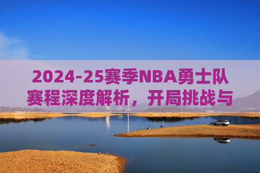 2024-25赛季NBA勇士队赛程深度解析，开局挑战与争冠之路的每一步，2024-25赛季NBA勇士队赛程深度解析，开局挑战与争冠之路的每一步