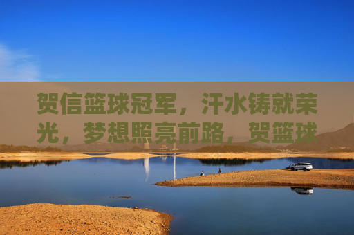 贺信篮球冠军,汗水铸就荣光,梦想照亮前路,贺篮球冠军荣光,汗水铸就荣光,梦想照亮前路