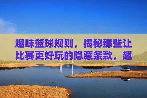 趣味篮球规则，揭秘那些让比赛更好玩的隐藏条款，趣味篮球规则，揭秘那些让比赛更好玩的隐藏条款
