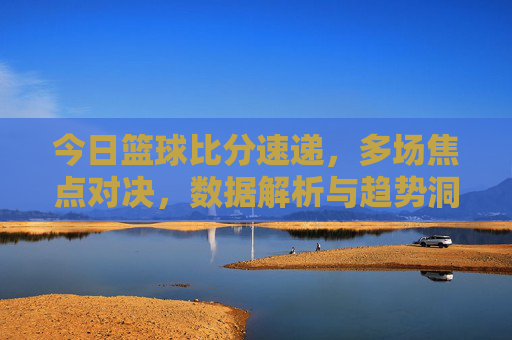 今日篮球比分速递，多场焦点对决，数据解析与趋势洞察，今日篮球比分速递，多场焦点对决，数据解析与趋势洞察