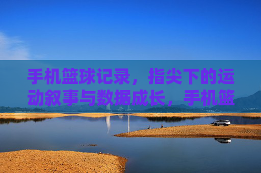手机篮球记录,指尖下的运动叙事与数据成长,手机篮球记录,指尖下的运动叙事与数据成长