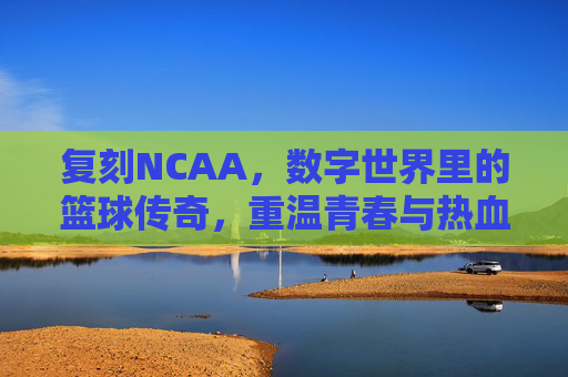 复刻NCAA,数字世界里的篮球传奇,重温青春与热血的永恒回响,复刻NCAA,数字世界里的篮球传奇,重温青春与热血的永恒回响
