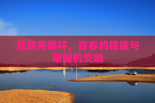 篮球克莱杯,青春的碰撞与荣耀的交响