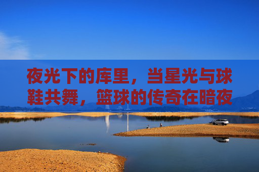 夜光下的库里，当星光与球鞋共舞，篮球的传奇在暗夜中闪耀，夜光下的库里，星光与球鞋共舞，篮球传奇在暗夜中闪耀