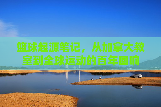 篮球起源笔记，从加拿大教室到全球运动的百年回响