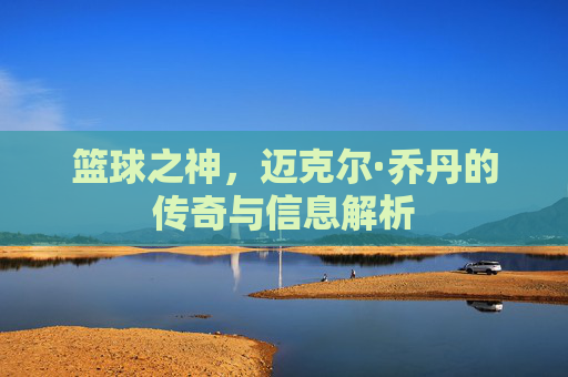 篮球之神，迈克尔·乔丹的传奇与信息解析