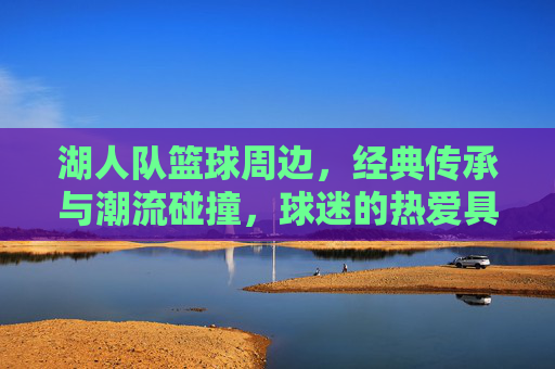 湖人队篮球周边，经典传承与潮流碰撞，球迷的热爱具象化