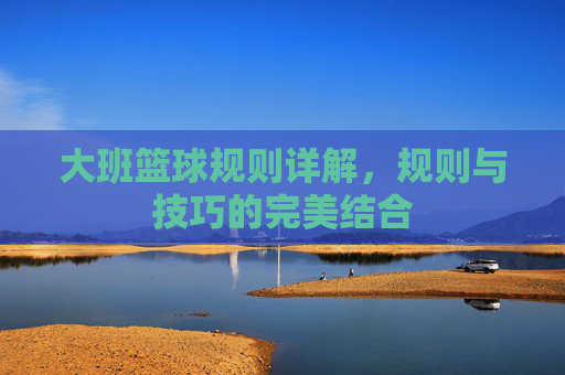 大班篮球规则详解,规则与技巧的完美结合