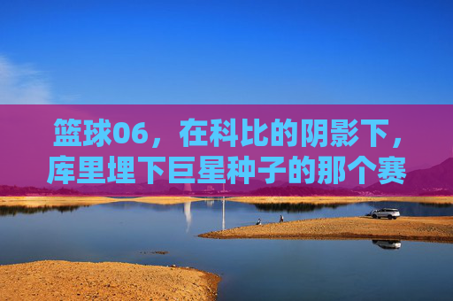 篮球06,在科比的阴影下,库里埋下巨星种子的那个赛季