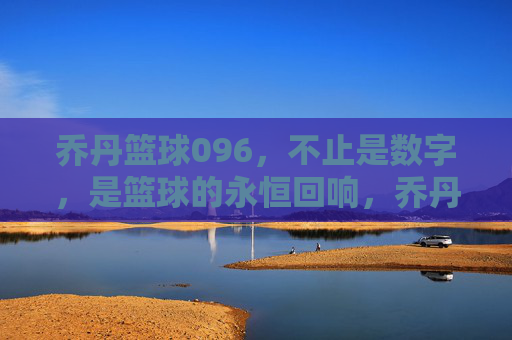 乔丹篮球096,不止是数字,是篮球的永恒回响,乔丹篮球096,不止是数字,是篮球的永恒回响