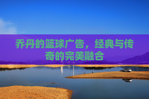 乔丹的篮球广告,经典与传奇的完美融合