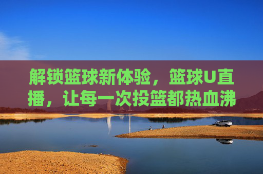解锁篮球新体验，篮球U直播，让每一次投篮都热血沸腾