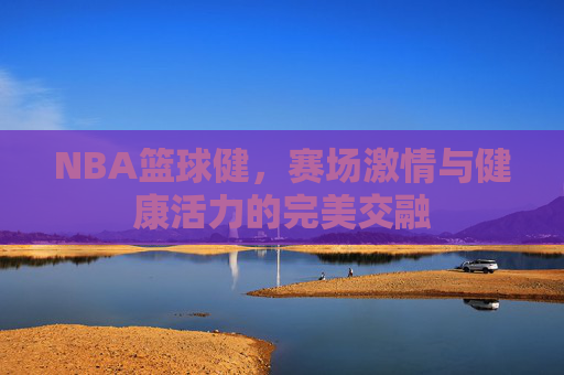 NBA篮球健，赛场激情与健康活力的完美交融