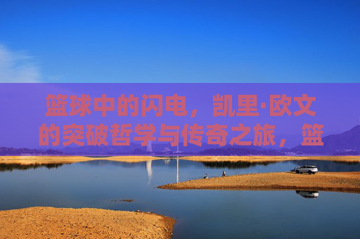 篮球中的闪电，凯里·欧文的突破哲学与传奇之旅，篮球中的闪电，凯里·欧文的突破哲学与传奇之旅
