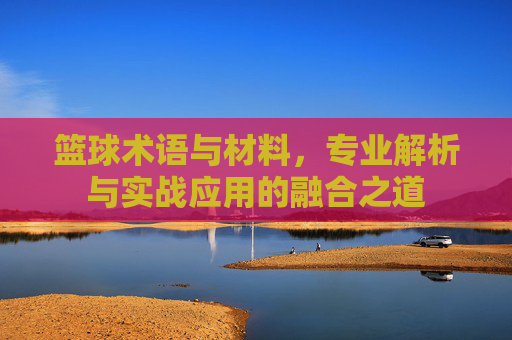 篮球术语与材料，专业解析与实战应用的融合之道