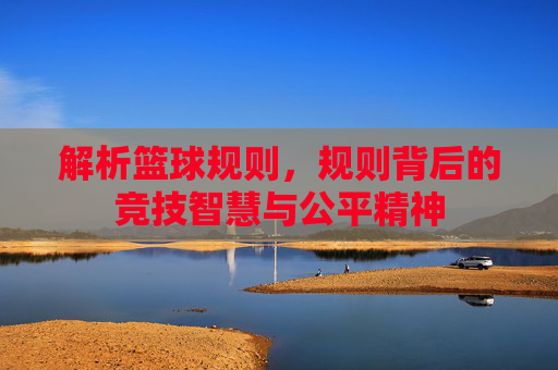 解析篮球规则，规则背后的竞技智慧与公平精神